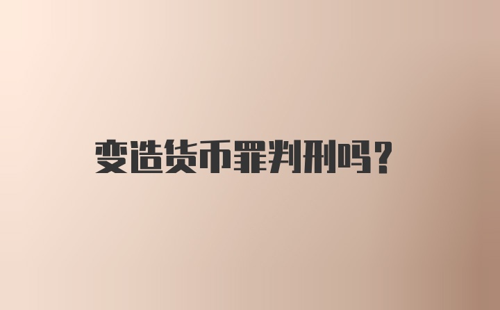 变造货币罪判刑吗？