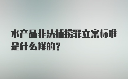 水产品非法捕捞罪立案标准是什么样的?