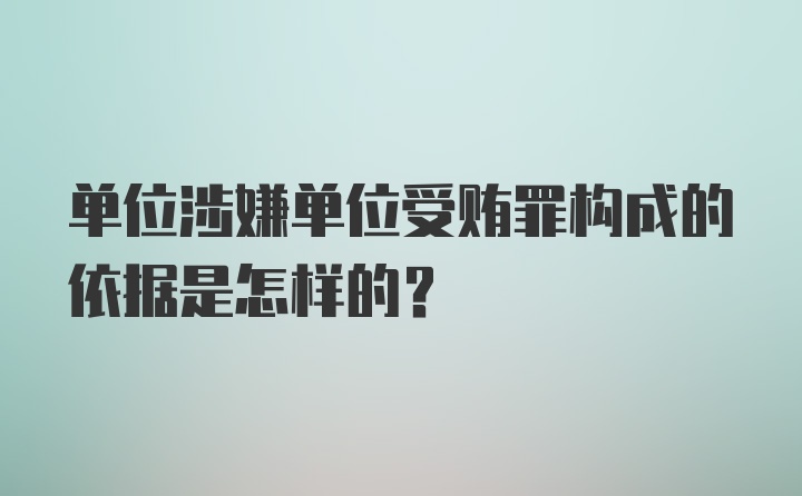 单位涉嫌单位受贿罪构成的依据是怎样的？