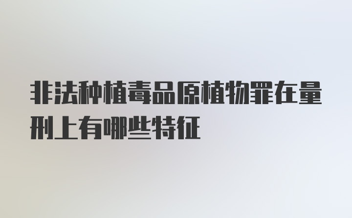 非法种植毒品原植物罪在量刑上有哪些特征