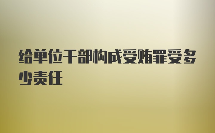 给单位干部构成受贿罪受多少责任