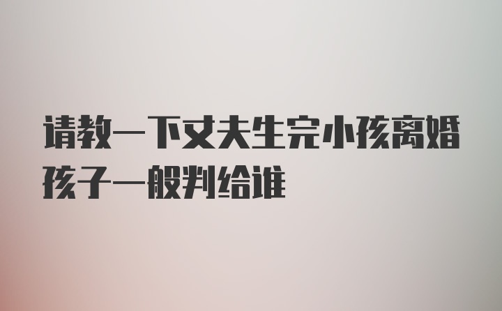 请教一下丈夫生完小孩离婚孩子一般判给谁