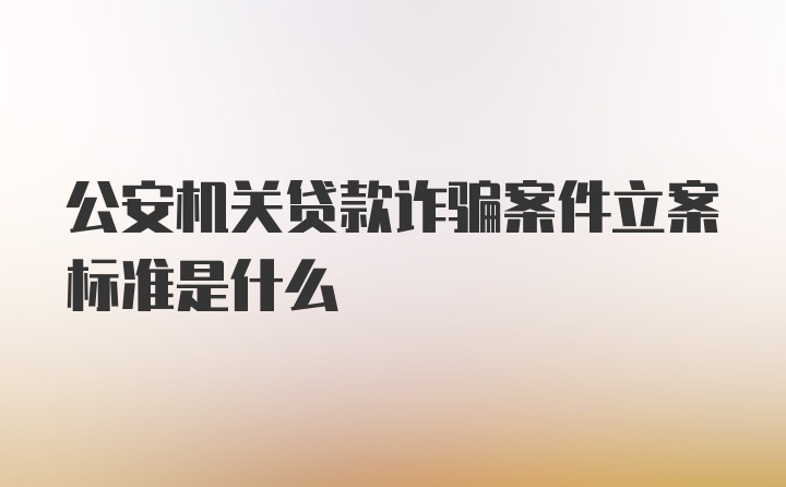 公安机关贷款诈骗案件立案标准是什么