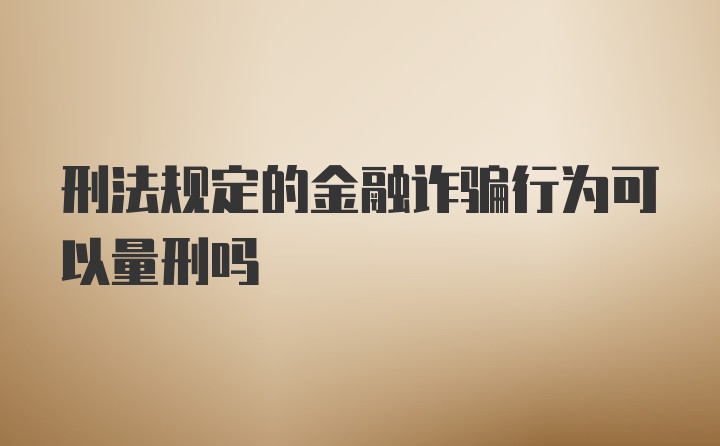 刑法规定的金融诈骗行为可以量刑吗