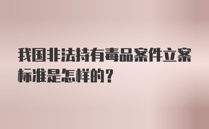 我国非法持有毒品案件立案标准是怎样的？