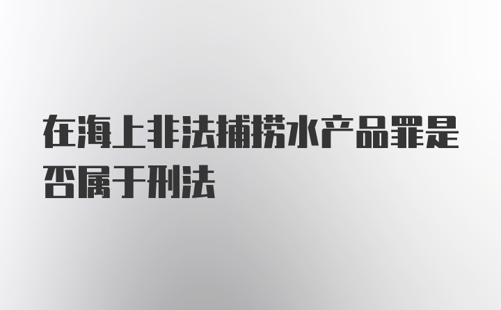 在海上非法捕捞水产品罪是否属于刑法