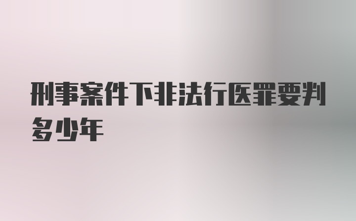 刑事案件下非法行医罪要判多少年