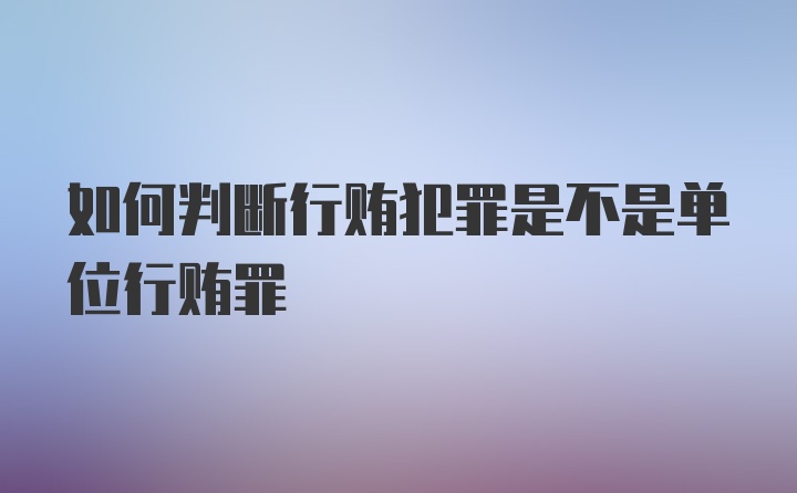 如何判断行贿犯罪是不是单位行贿罪