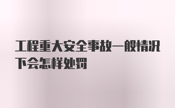 工程重大安全事故一般情况下会怎样处罚