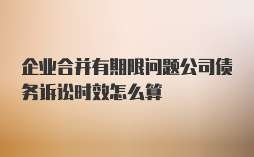 企业合并有期限问题公司债务诉讼时效怎么算