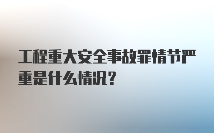 工程重大安全事故罪情节严重是什么情况？