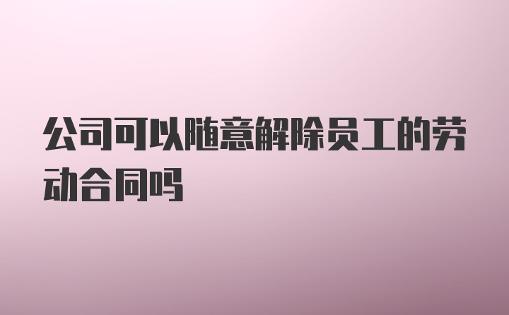 公司可以随意解除员工的劳动合同吗