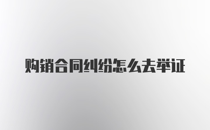 购销合同纠纷怎么去举证