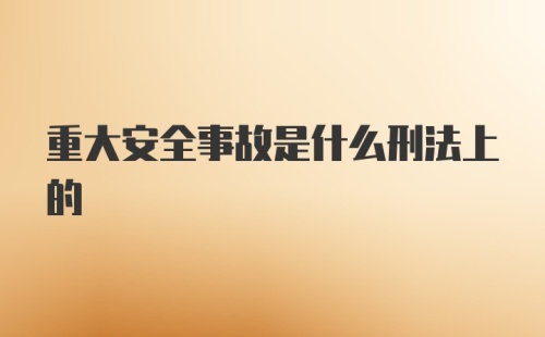 重大安全事故是什么刑法上的