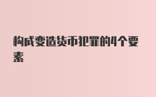 构成变造货币犯罪的4个要素