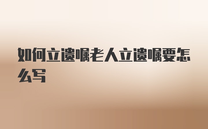 如何立遗嘱老人立遗嘱要怎么写