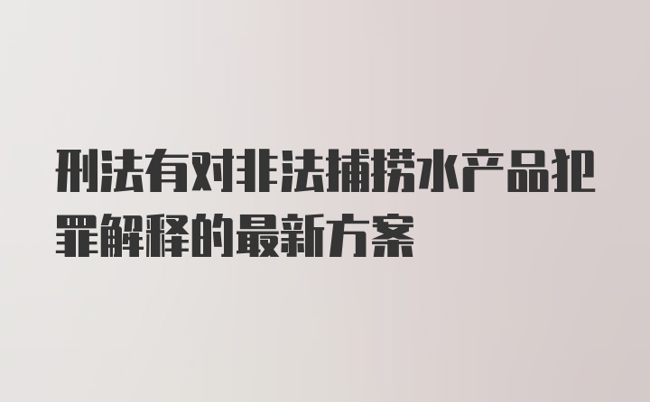 刑法有对非法捕捞水产品犯罪解释的最新方案