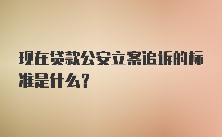 现在贷款公安立案追诉的标准是什么？