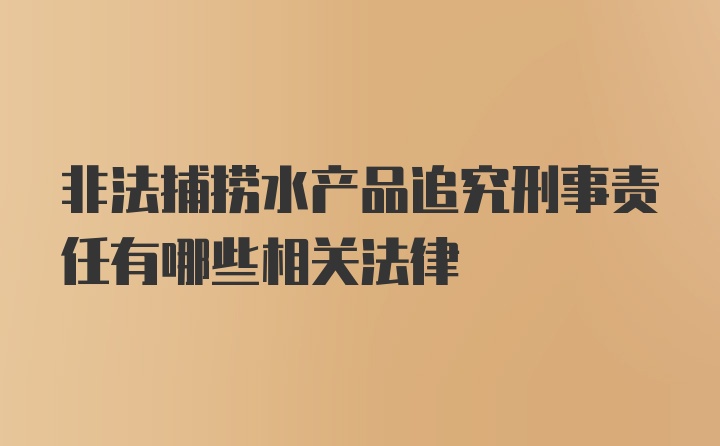 非法捕捞水产品追究刑事责任有哪些相关法律