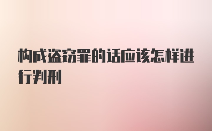 构成盗窃罪的话应该怎样进行判刑