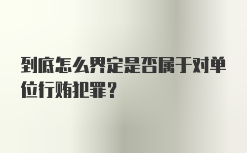 到底怎么界定是否属于对单位行贿犯罪？