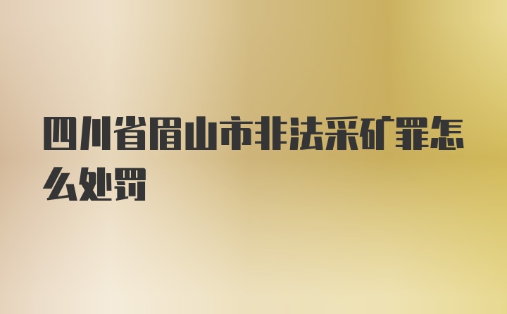 四川省眉山市非法采矿罪怎么处罚