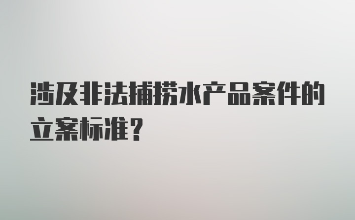 涉及非法捕捞水产品案件的立案标准？