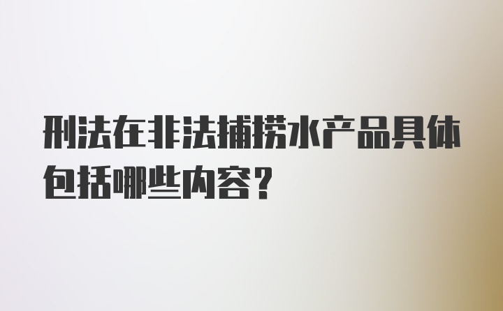 刑法在非法捕捞水产品具体包括哪些内容？