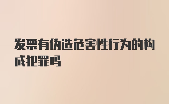 发票有伪造危害性行为的构成犯罪吗