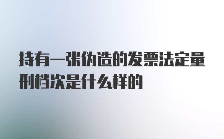 持有一张伪造的发票法定量刑档次是什么样的