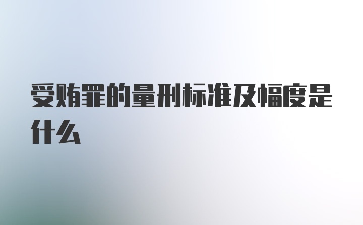 受贿罪的量刑标准及幅度是什么