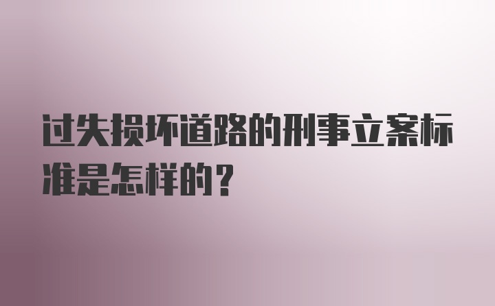 过失损坏道路的刑事立案标准是怎样的？