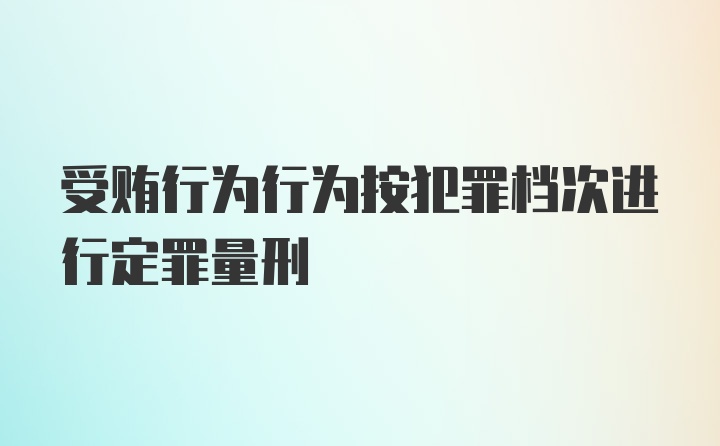 受贿行为行为按犯罪档次进行定罪量刑