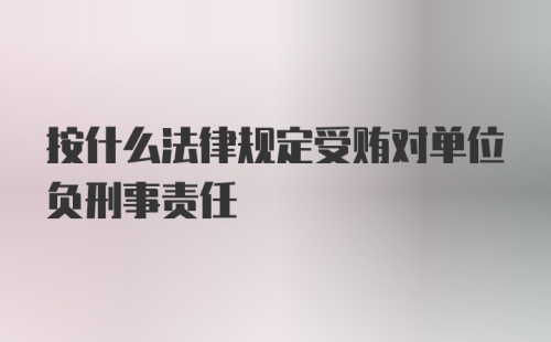 按什么法律规定受贿对单位负刑事责任