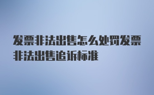 发票非法出售怎么处罚发票非法出售追诉标准