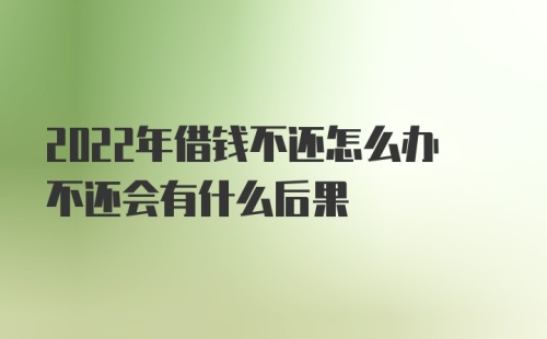 2022年借钱不还怎么办不还会有什么后果