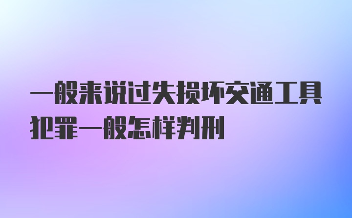 一般来说过失损坏交通工具犯罪一般怎样判刑