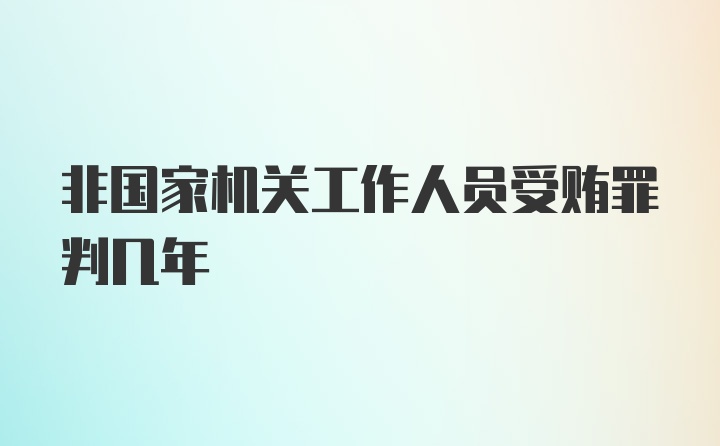 非国家机关工作人员受贿罪判几年