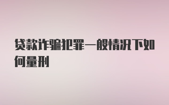 贷款诈骗犯罪一般情况下如何量刑