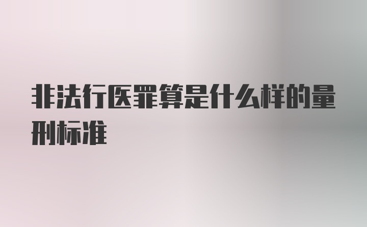 非法行医罪算是什么样的量刑标准