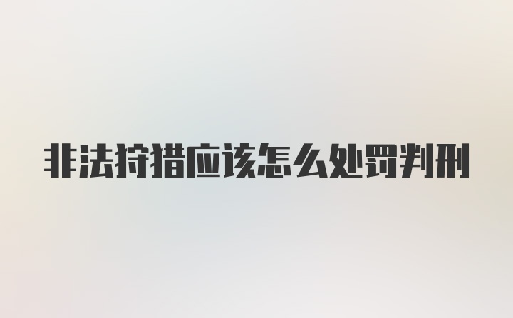 非法狩猎应该怎么处罚判刑