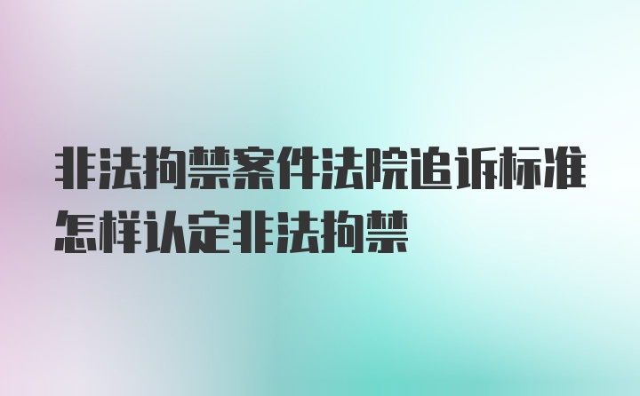 非法拘禁案件法院追诉标准怎样认定非法拘禁