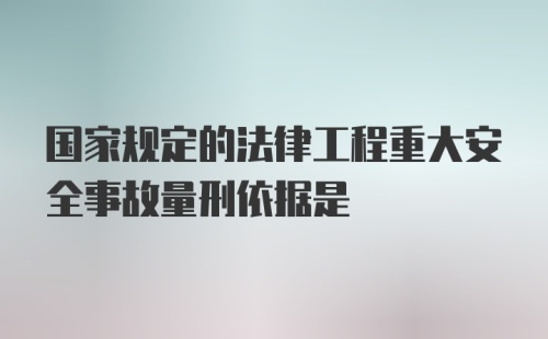 国家规定的法律工程重大安全事故量刑依据是