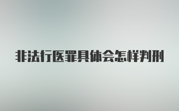 非法行医罪具体会怎样判刑