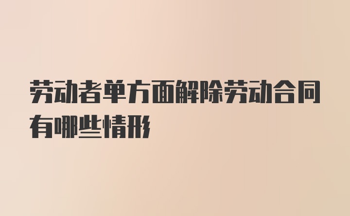 劳动者单方面解除劳动合同有哪些情形