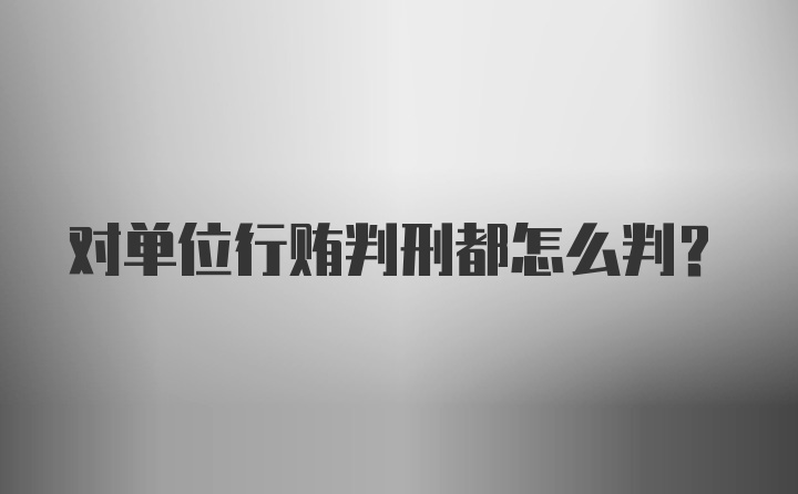 对单位行贿判刑都怎么判？