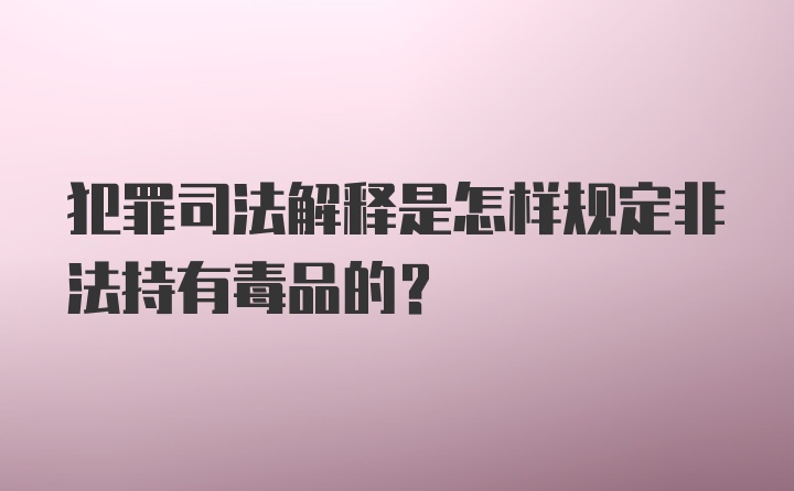 犯罪司法解释是怎样规定非法持有毒品的？