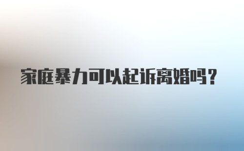 家庭暴力可以起诉离婚吗？