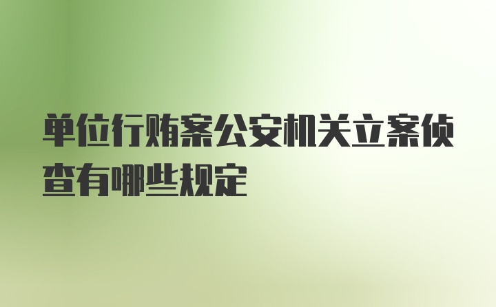 单位行贿案公安机关立案侦查有哪些规定