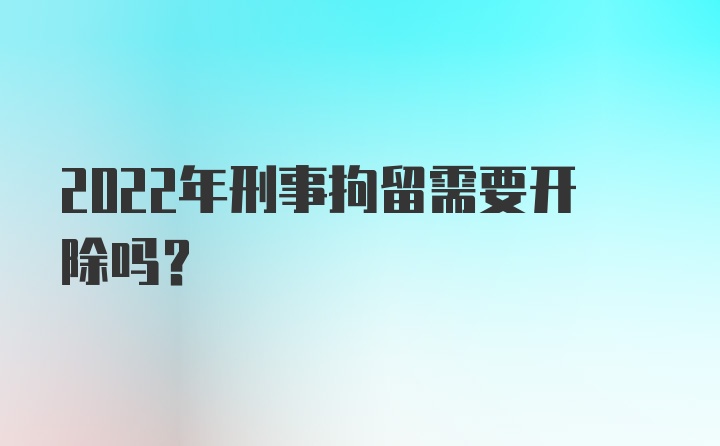 2022年刑事拘留需要开除吗？